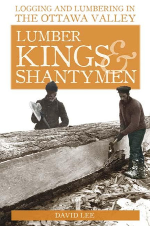 Lumber Kings and Shantymen: Logging and Lumbering in the Ottawa Valley,Used