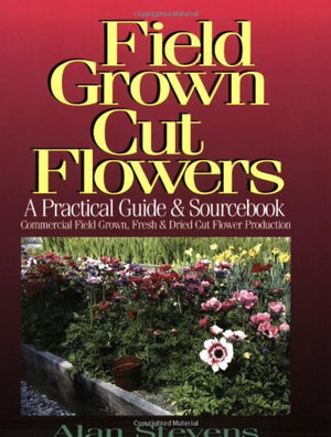 Field Grown Cut Flowers: A Practical Guide and Sourcebook : Commercial Field Grown Fresh and Dried Cut Flower Production,Used