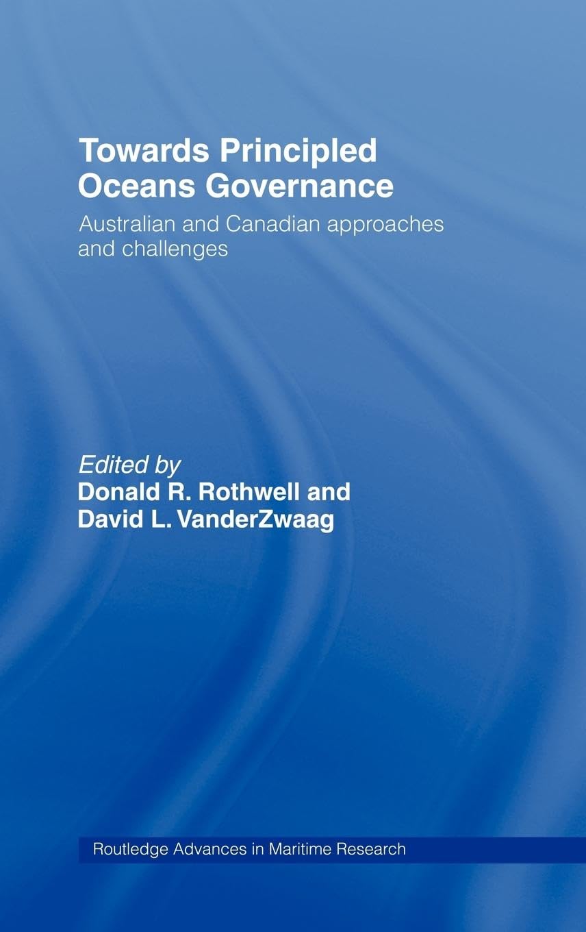 Towards Principled Oceans Governance: Australian And Canadian Approaches And Challenges (Routledge Advances In Maritime Research,New