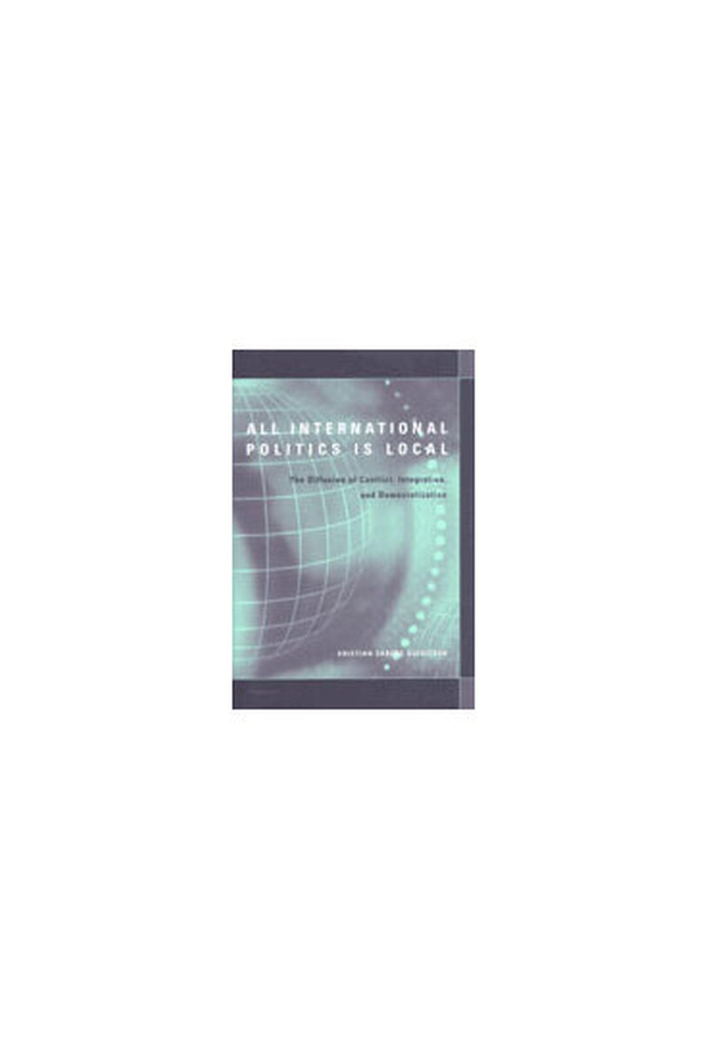 All International Politics Is Local: The Diffusion of Conflict, Integration, and Democratization,Used