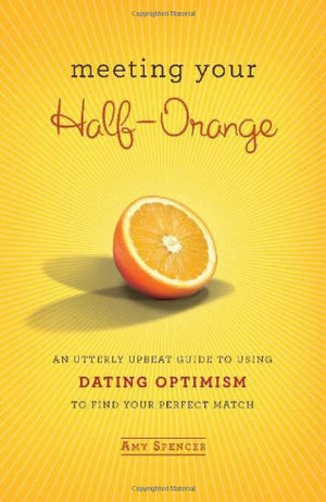 Meeting Your Halforange: An Utterly Upbeat Guide To Using Dating Optimism To Find Your Perfect Match
