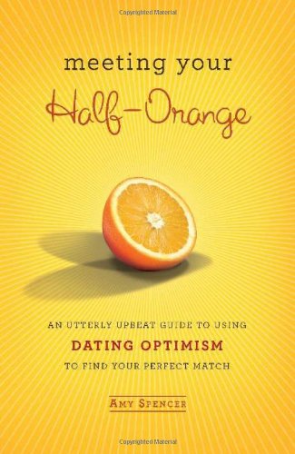 Meeting Your Halforange: An Utterly Upbeat Guide To Using Dating Optimism To Find Your Perfect Match