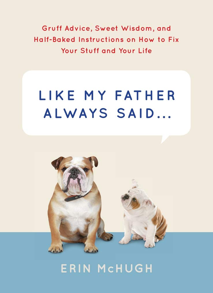 Like My Father Always Said...: Gruff Advice, Sweet Wisdom, And Halfbaked Instructions On How To Fix Your Stuff And Your Life