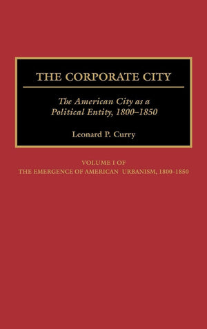 The Corporate City: The American City as a Political Entity, 18001850 (Contributions in American History) (Emergence of America,Used