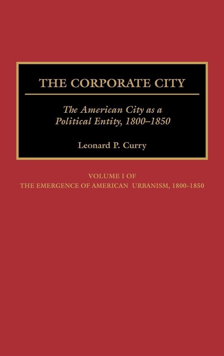 The Corporate City: The American City as a Political Entity, 18001850 (Contributions in American History) (Emergence of America,Used