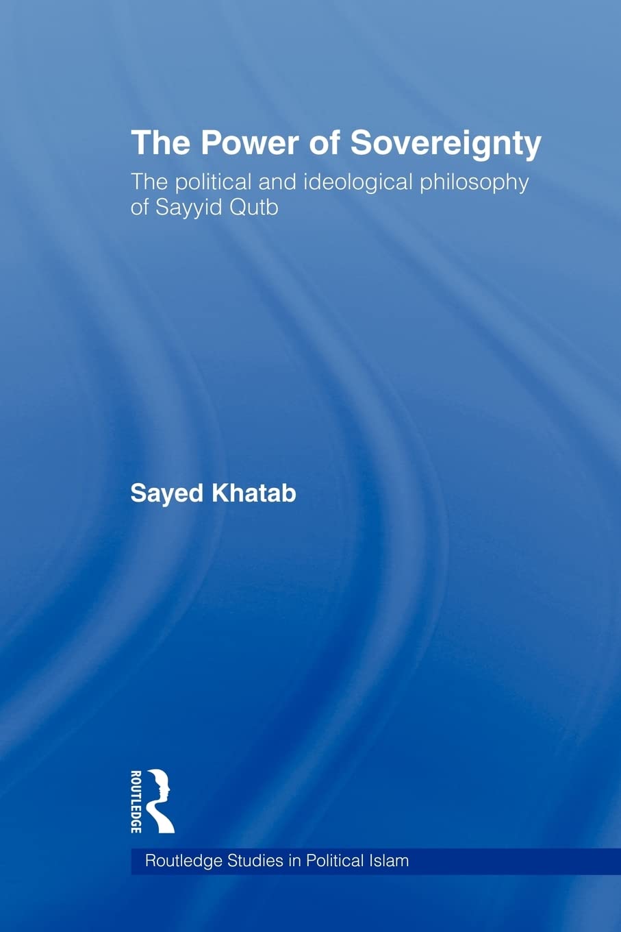 The Power Of Sovereignty: The Political And Ideological Philosophy Of Sayyid Qutb (Routledge Studies In Political Islam)