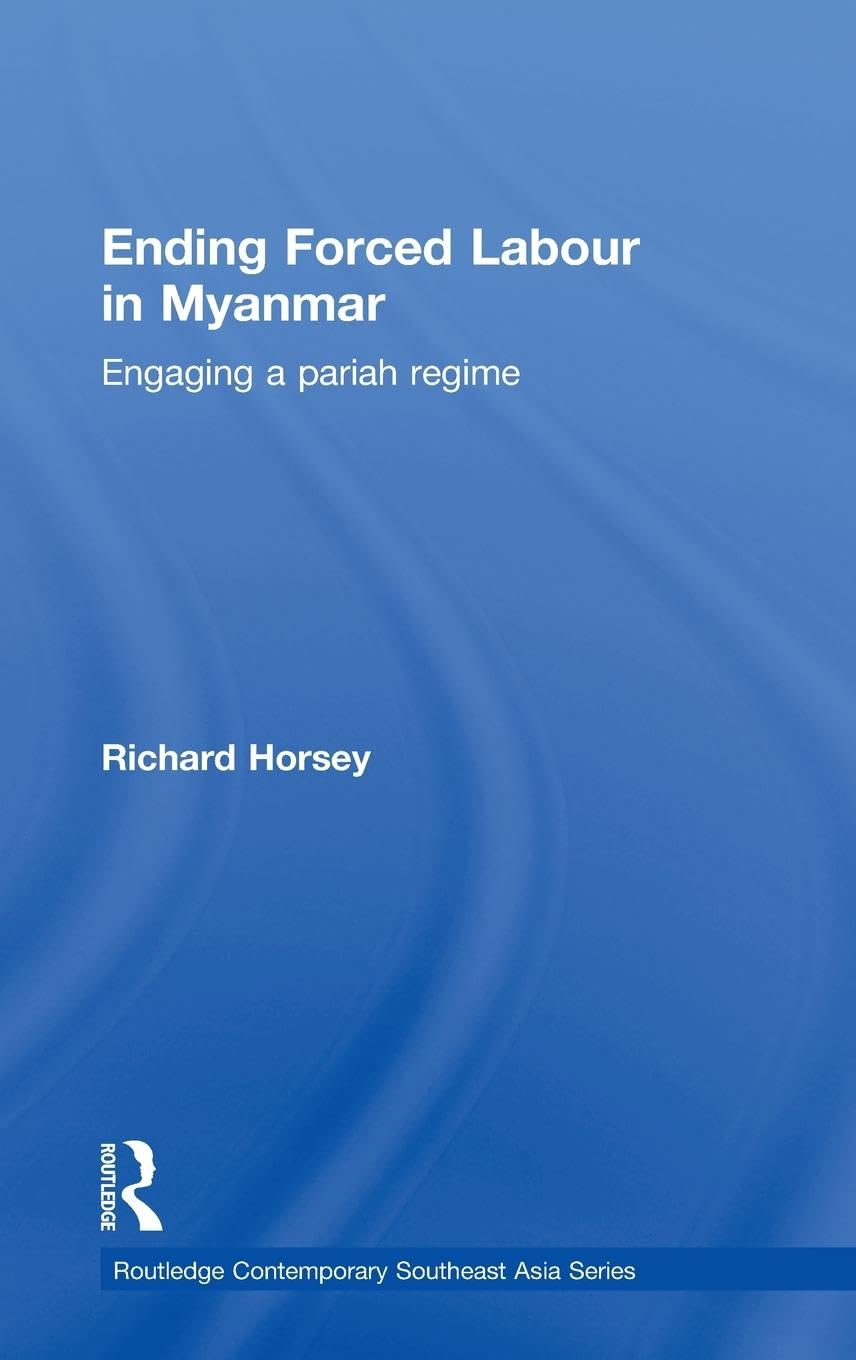 Ending Forced Labour In Myanmar: Engaging A Pariah Regime (Routledge Contemporary Southeast Asia Series)