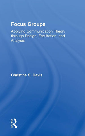 Focus Groups: Applying Communication Theory Through Design, Facilitation, And Analysis,New