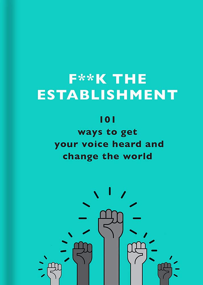 F**K The Establishment: 101 Ways To Get Your Voice Heard And Change The World