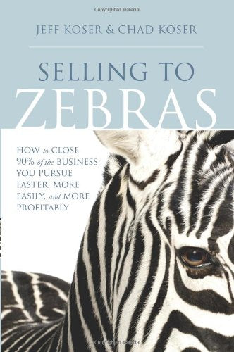 Selling To Zebras: How To Close 90% Of The Business You Pursue Faster, More Easily, And More Profitably