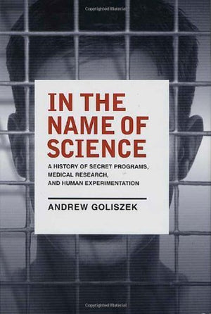 In the Name of Science: A History of Secret Programs, Medical Research, and Human Experimentation,Used