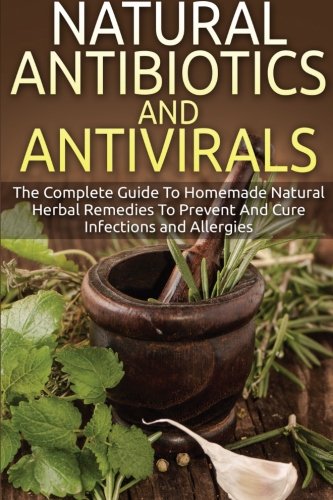 Natural Antibiotics And Antivirals: The Complete Guide To Homemade Natural Herbal Remedies To Prevent And Cure Infections and Al,Used