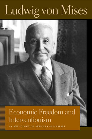 Economic Freedom and Interventionism: An Anthology of Articles and Essays (Liberty Fund Library of the Works of Ludwig von Mises,New