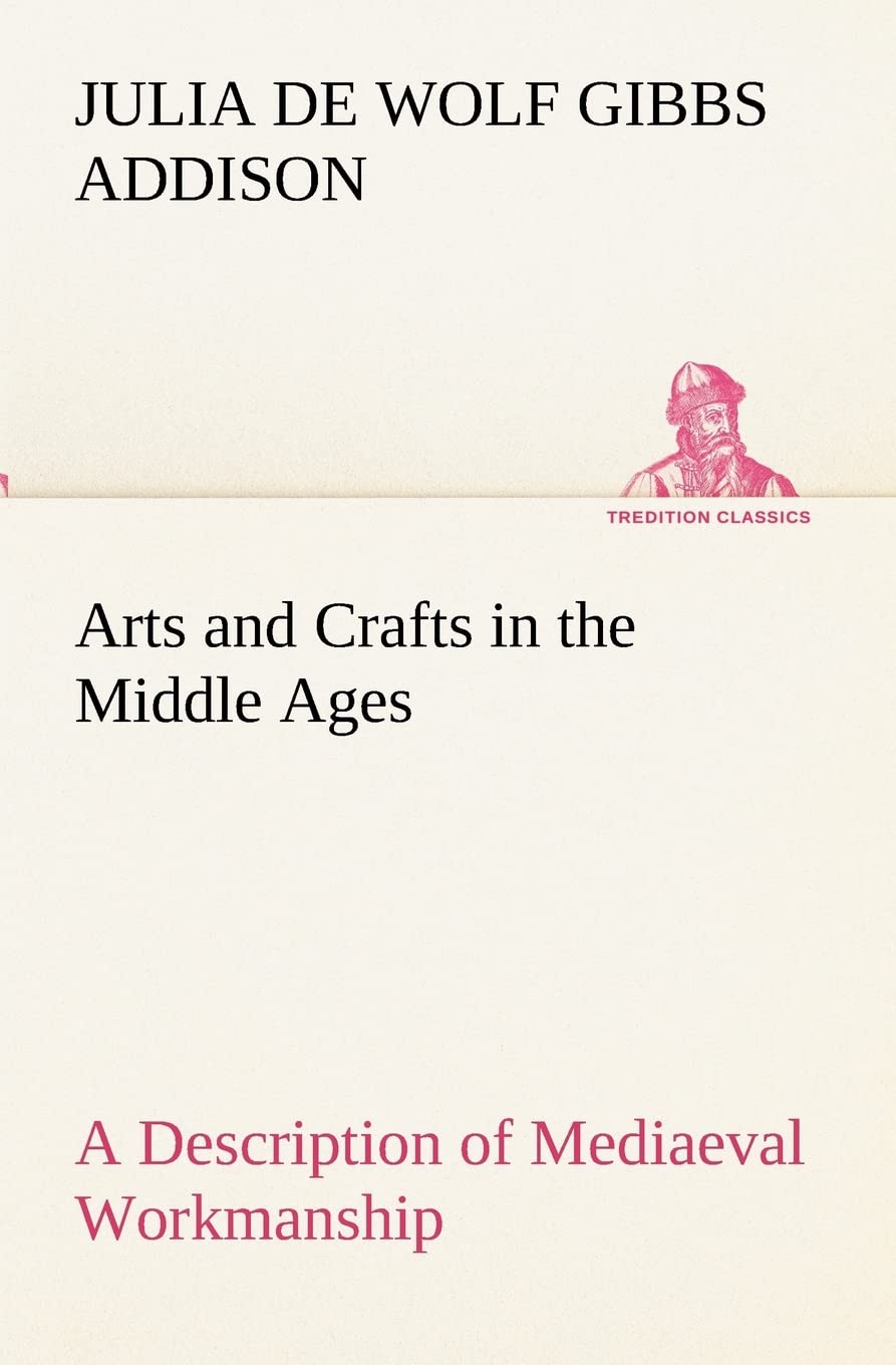 Arts and Crafts in the Middle Ages A Description of Mediaeval Workmanship in Several of the Departments of Applied Art, Together,Used