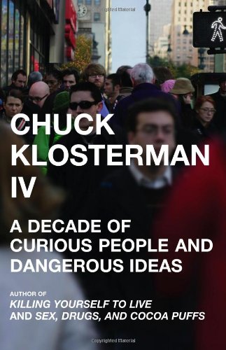 Chuck Klosterman Iv: A Decade Of Curious People And Dangerous Ideas,New