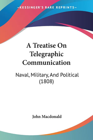 A Treatise On Telegraphic Communication: Naval, Military, And Political (1808),New
