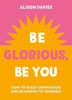 Be Glorious, Be You: How to build compassion and be kinder to yourself,New