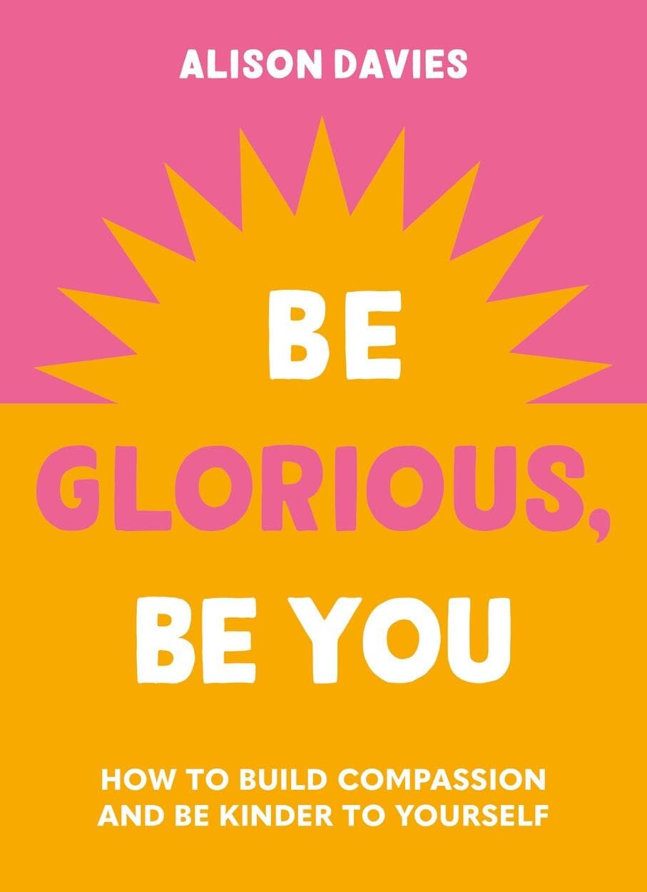 Be Glorious, Be You: How to build compassion and be kinder to yourself,New