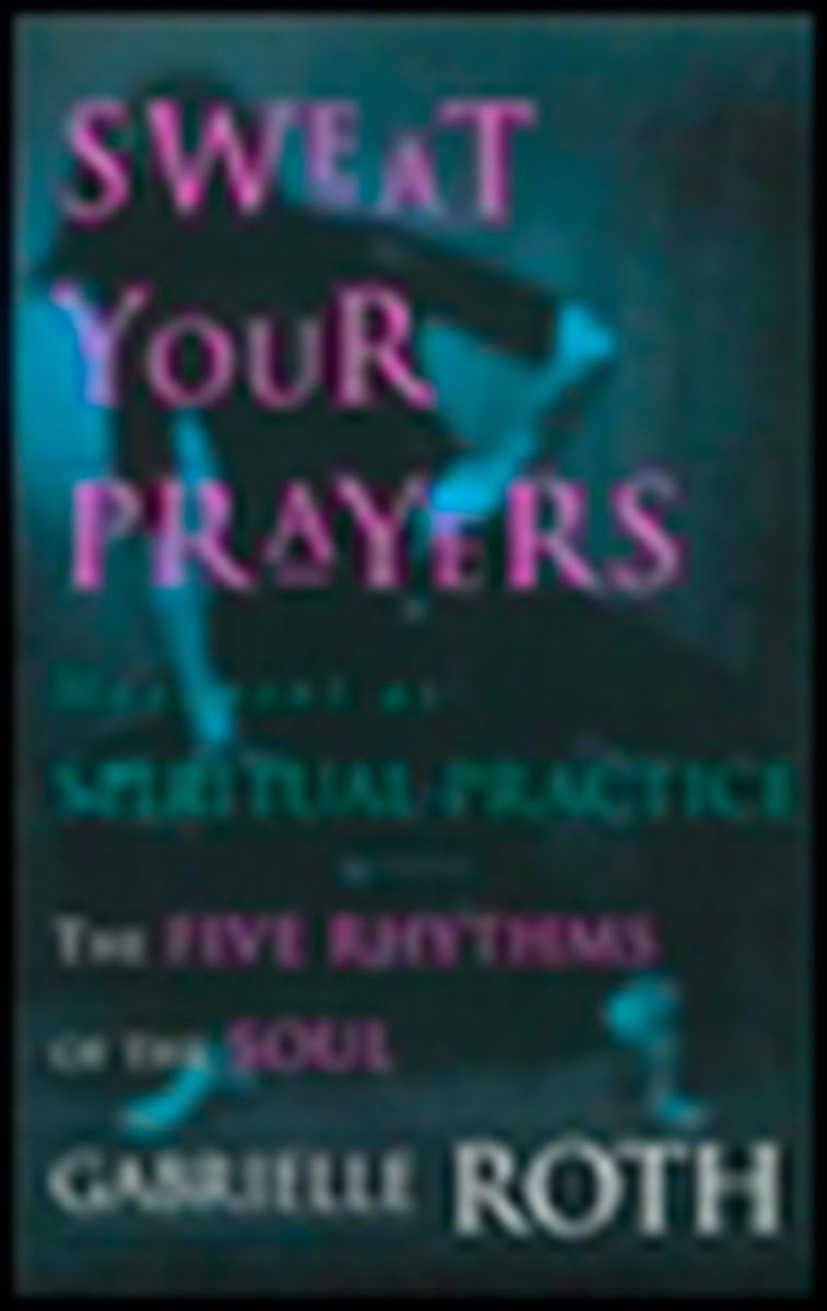 Sweat Your Prayers: The Five Rhythms Of The Soul  Movement As Spiritual Practice