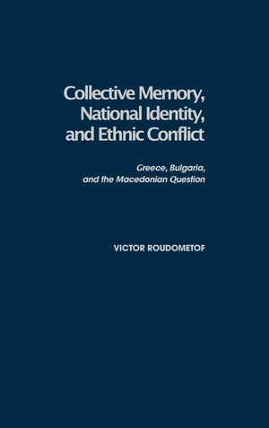 Collective Memory, National Identity, and Ethnic Conflict: Greece, Bulgaria, and the Macedonian Question,New