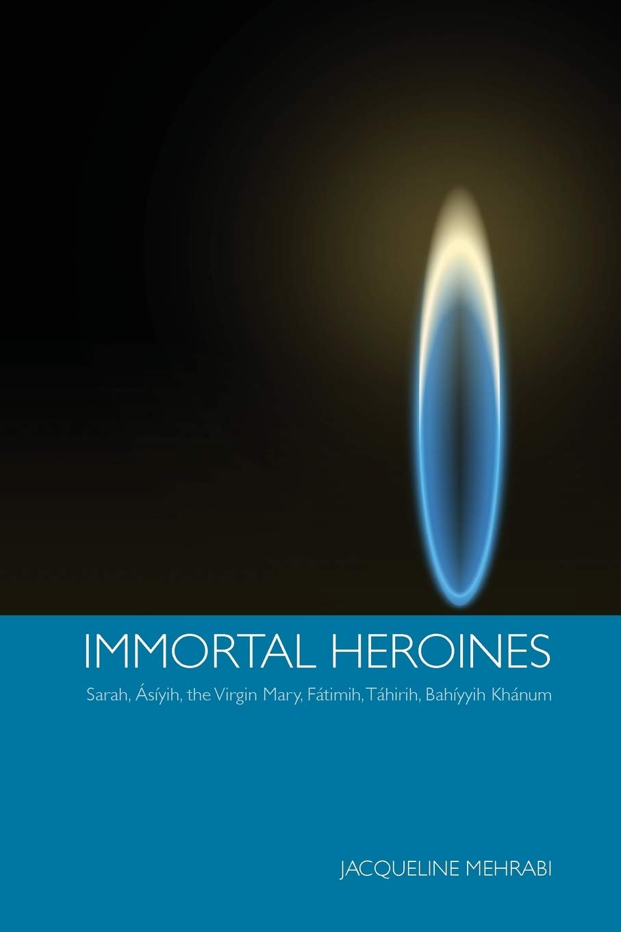 Immortal Heroines: Sarah, Asiyih, The Virgin Mary, Fatimih, Tahirih, Bahiyyih Khanum