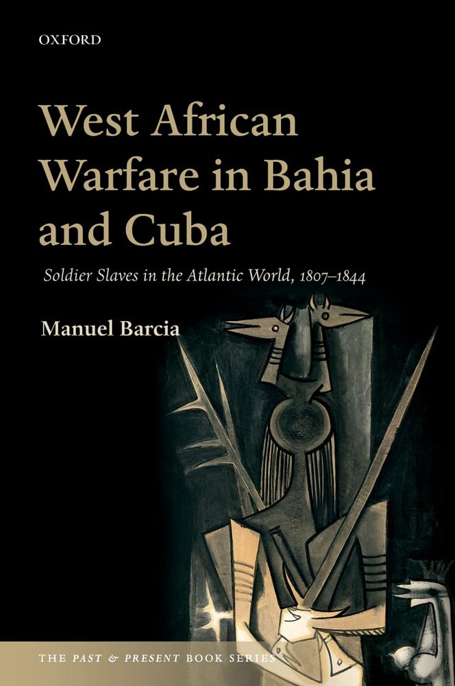 West African Warfare in Bahia and Cuba: Soldier Slaves in the Atlantic World, 18071844 (The Past and Present Book Series),New
