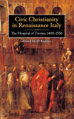 Civic Christianity in Renaissance Italy: The Hospital of Treviso, 14001530 (Changing Perspectives on Early Modern Europe, 5),Used