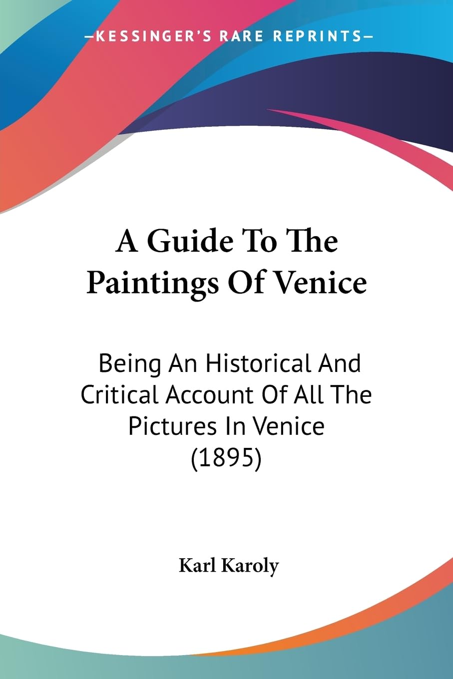 A Guide To The Paintings Of Venice: Being An Historical And Critical Account Of All The Pictures In Venice (1895),New
