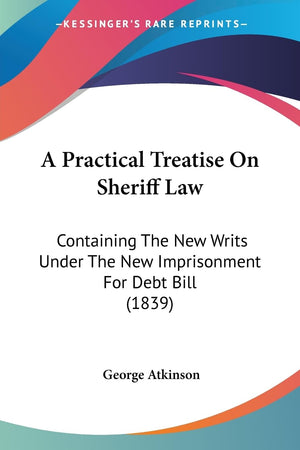 A Practical Treatise On Sheriff Law: Containing The New Writs Under The New Imprisonment For Debt Bill (1839),New