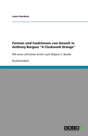 Formen Und Funktionen Von Gewalt In Anthony Burgess A Clockwork Orange: Mit Einer Ethischen Kritik Nach Wayne C. Booth (German E,Used