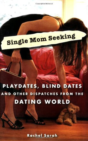 Single Mom Seeking: Playdates, Blind Dates, And Other Dispatches From The Dating World