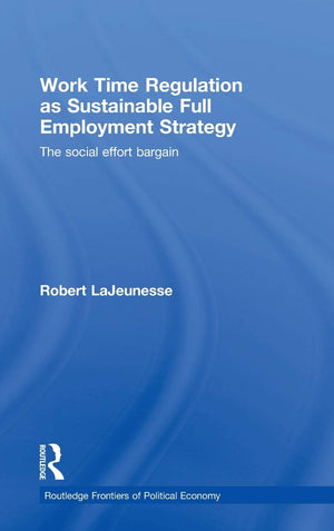 Work Time Regulation As Sustainable Full Employment Strategy: The Social Effort Bargain (Routledge Frontiers Of Political Econom,New