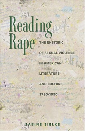 Reading Rape: The Rhetoric Of Sexual Violence In American Literature And Culture, 17901990,New