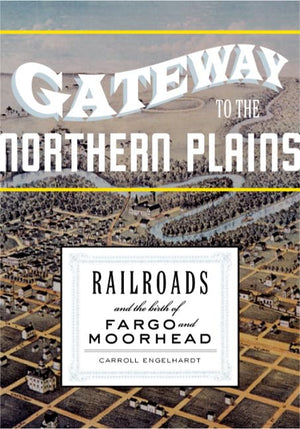 Gateway to the Northern Plains: Railroads and the Birth of Fargo and Moorhead,Used