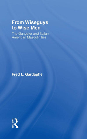 From Wiseguys To Wise Men: The Gangster And Italian American Masculinities,New