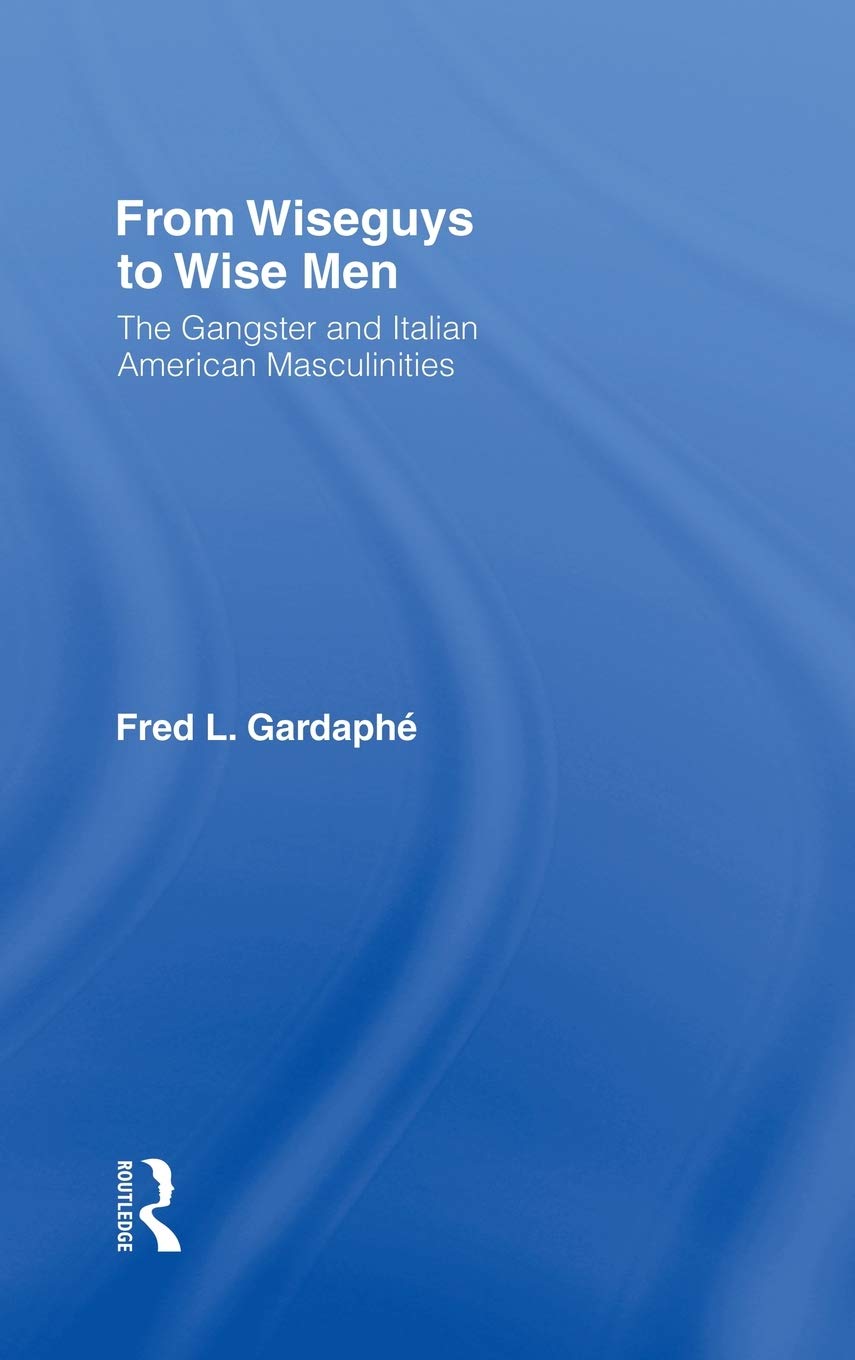 From Wiseguys To Wise Men: The Gangster And Italian American Masculinities,New