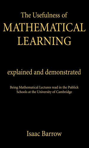 The Usefullness of Mathematical Learning: Explained and Demonstrated,Used