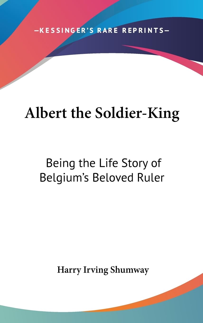 Albert the SoldierKing: Being the Life Story of Belgium's Beloved Ruler,New