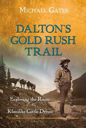 Dalton s Gold Rush Trail: Exploring the Route of the Klondike Cattle Drives