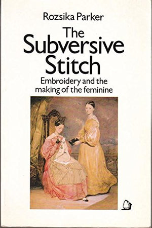 The Subversive Stitch: Embroidery And The Making Of The Feminine,New