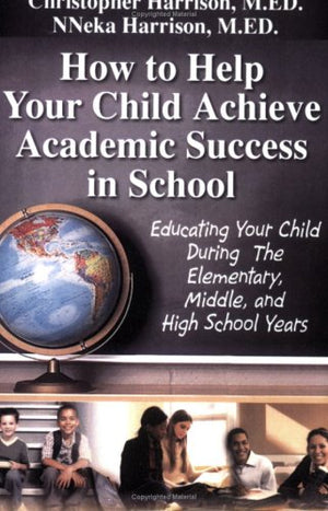 How to Help Your Child Achieve Academic Success in School: Educating Your Child During the Elementary, Middle, And High School Y,Used