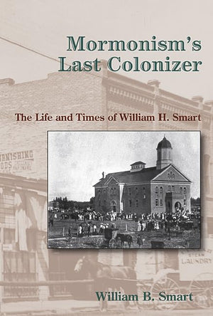 Mormonism's Last Colonizer: The Life and Times of William H. Smart,Used