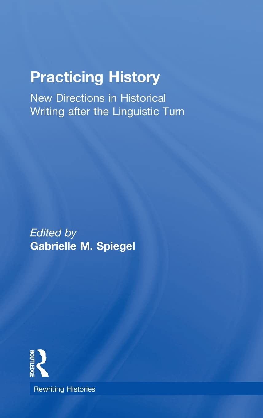 Practicing History: New Directions In Historical Writing After The Linguistic Turn (Rewriting Histories),New
