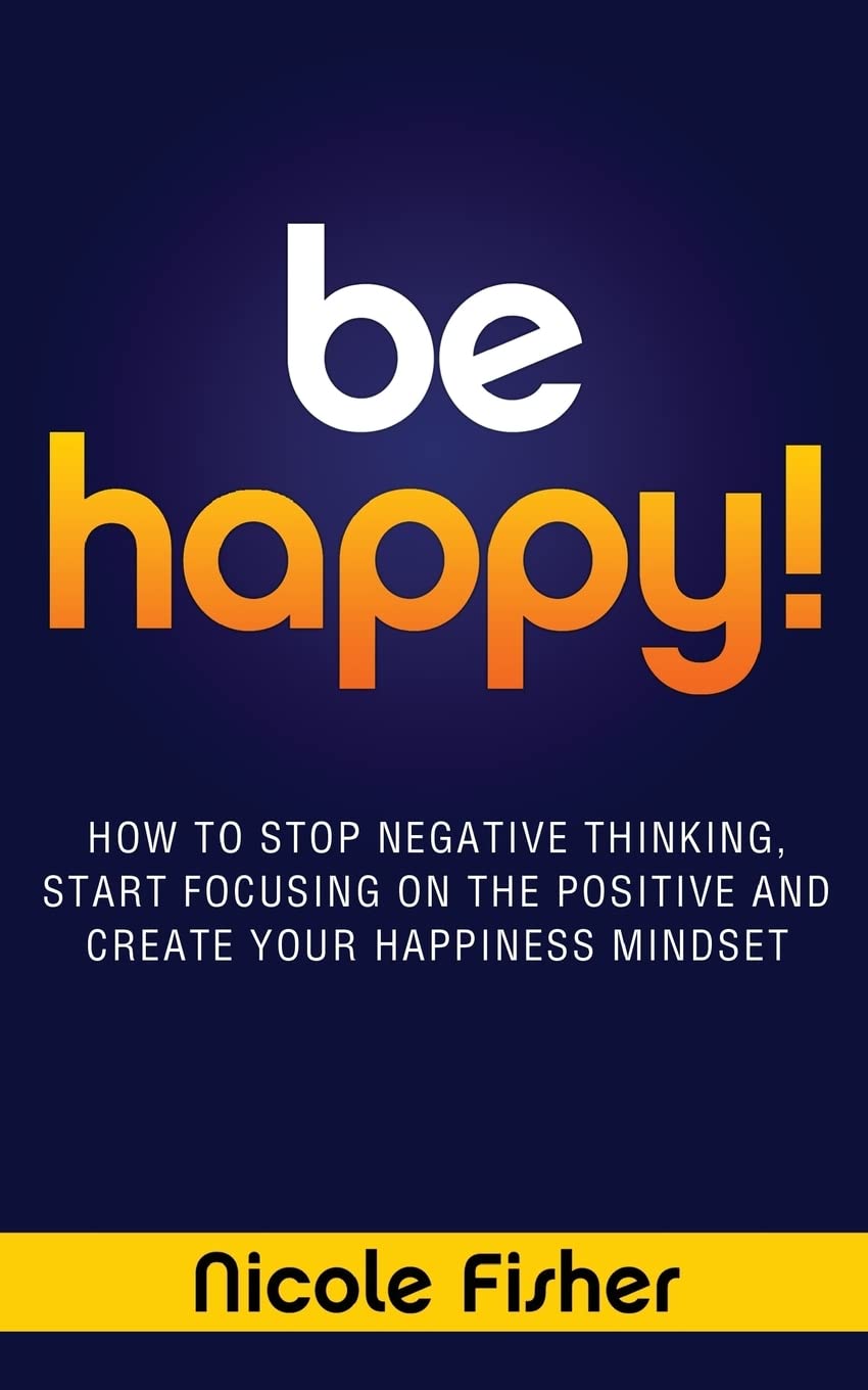 Be Happy!  How To Stop Negative Thinking, Start Focusing On The Positive, And Create Your Happiness Mindset,Used