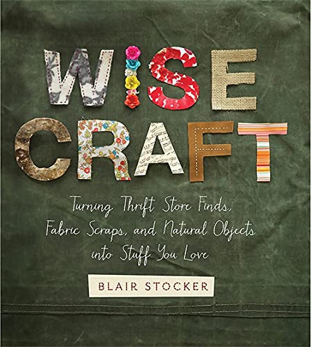 Wise Craft: Turning Thrift Store Finds, Fabric Scraps, And Natural Objects Into Stuff You Love