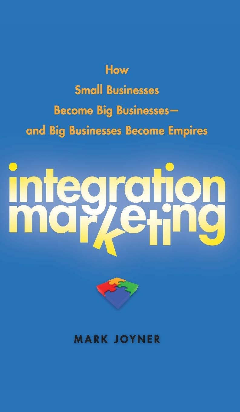 Integration Marketing: How Small Businesses Become Big Businesses and Big Businesses Become Empires,New