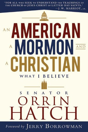 An American, a Mormon, and a Christian: What I Believe by Senator Orrin G. Hatch,New