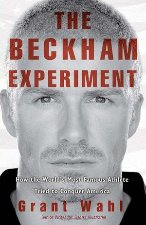 The Beckham Experiment: How The Worlds Most Famous Athlete Tried To Conquer America,New