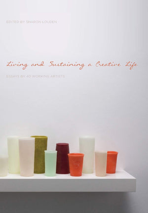 Living And Sustaining A Creative Life: Essays By 40 Working Artists