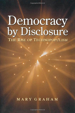 Democracy By Disclosure: The Rise Of Technopopulism,New